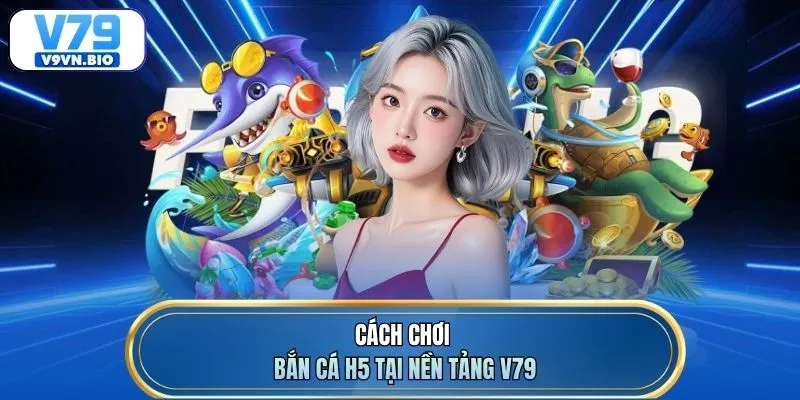 Cách chơi bắn cá H5 tại nền tảng V79