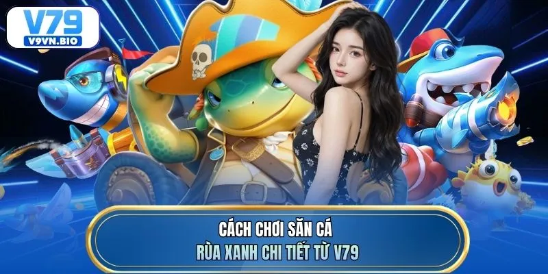 Cách chơi săn cá rùa xanh chi tiết từ V79