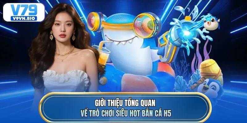 Giới thiệu tổng quan về trò chơi siêu hot bắn cá H5